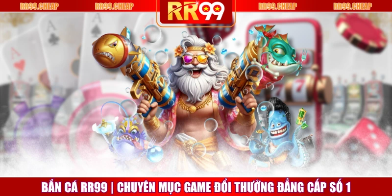 Bắn Cá RR99 | Chuyên Mục Game Đổi Thưởng Đẳng Cấp Số 1